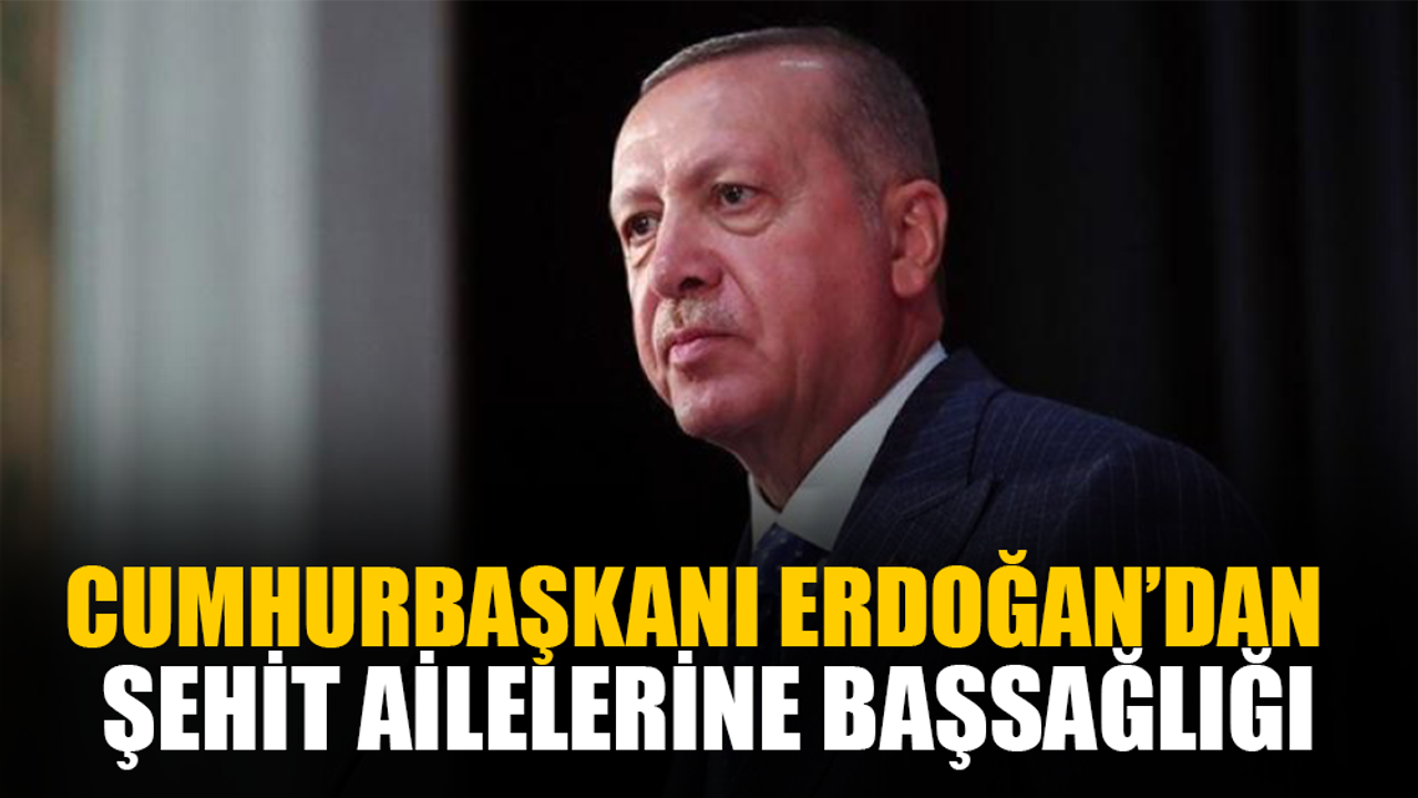 Cumhurbaşkanı Erdoğan, şehit ailelerine başsağlığı dileğinde bulundu