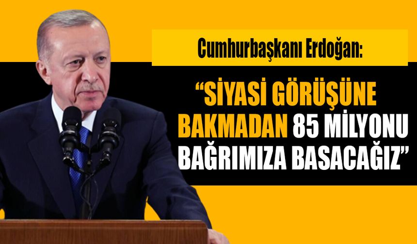 Cumhurbaşkanı Erdoğan: "Hangi siyasi görüşten olursa olsun 85 milyonun tamamını bağrımıza basacağız"