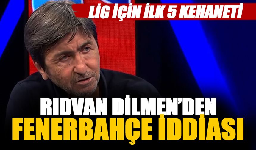 Rıdvan Dilmen'den Süper Lig'de ilk 5 kehaneti