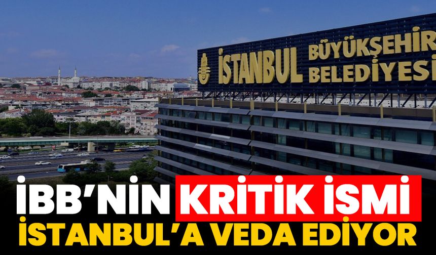 İBB’de kritik isim İstanbul’a veda ediyor!
