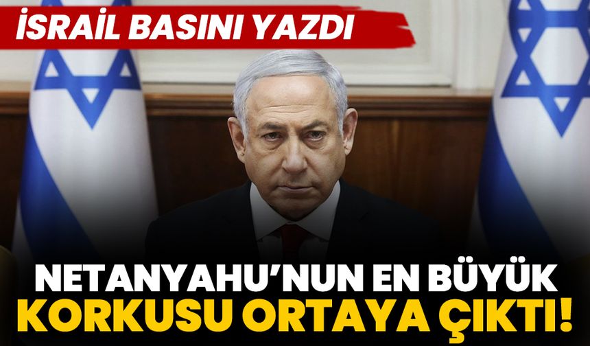 Netanyahu’nun en büyük korkusu ortaya çıktı! İsrail basını yazdı