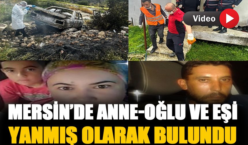 Mersin'de anne ile oğlu evde baba da otomobilde yanarak öldü!