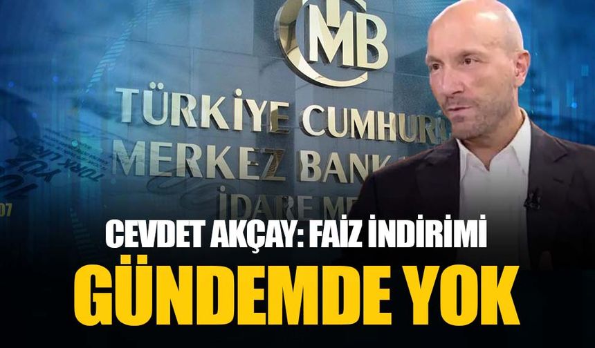 Merkez Bankası Başkan Yardımcısı Cevdet Akçay faiz indiriminin gündemde olmadığını söyledi