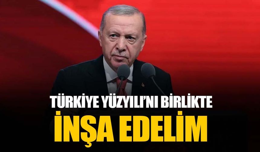 Erdoğan: Türkiye Yüzyılı’nı birlikte inşa edelim