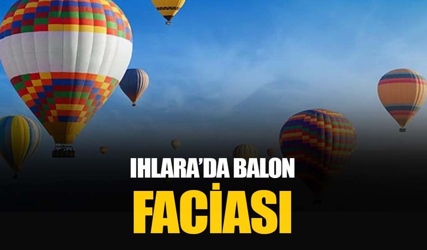 Ihlara Vadisi’nde feci kaza: Aksaray'da sıcak hava balonları düştü ölü ve çok sayıda yaralı var